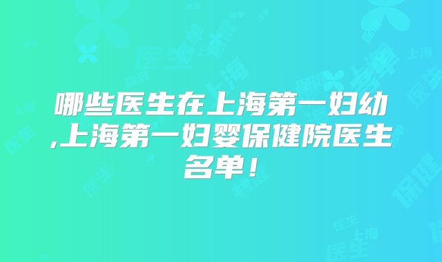 哪些医生在上海第一妇幼,上海第一妇婴保健院医生名单！