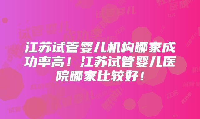 江苏试管婴儿机构哪家成功率高！江苏试管婴儿医院哪家比较好！