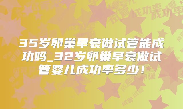 35岁卵巢早衰做试管能成功吗_32岁卵巢早衰做试管婴儿成功率多少!