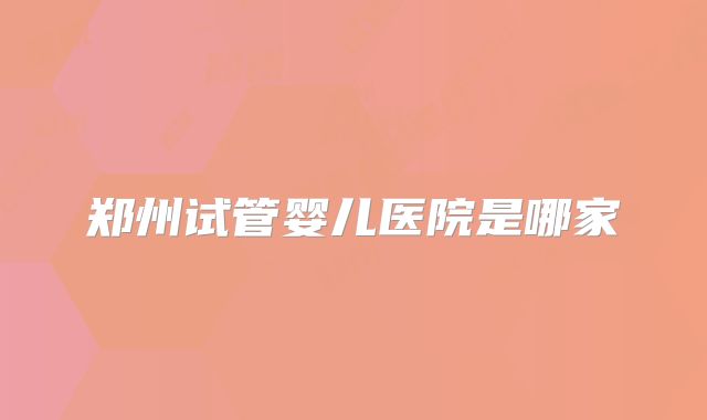 郑州试管婴儿医院是哪家