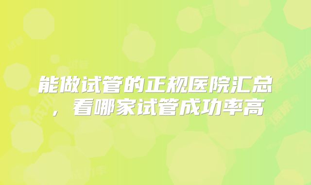 能做试管的正规医院汇总,看哪家试管成功率高
