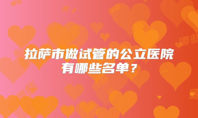 拉萨市做试管的公立医院有哪些名单?