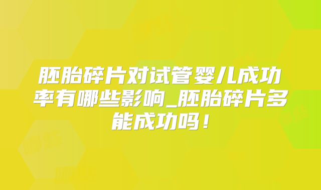 胚胎碎片对试管婴儿成功率有哪些影响_胚胎碎片多能成功吗!