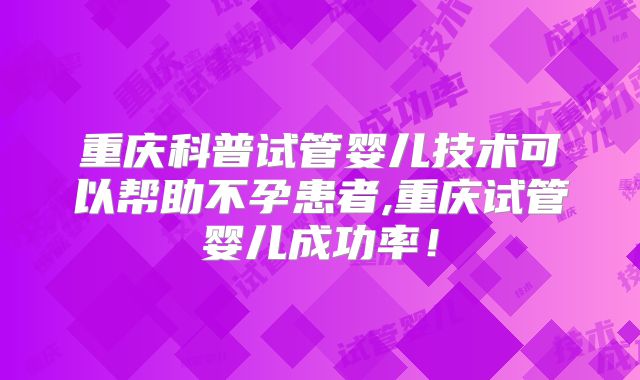 重庆科普试管婴儿技术可以帮助不孕患者,重庆试管婴儿成功率！