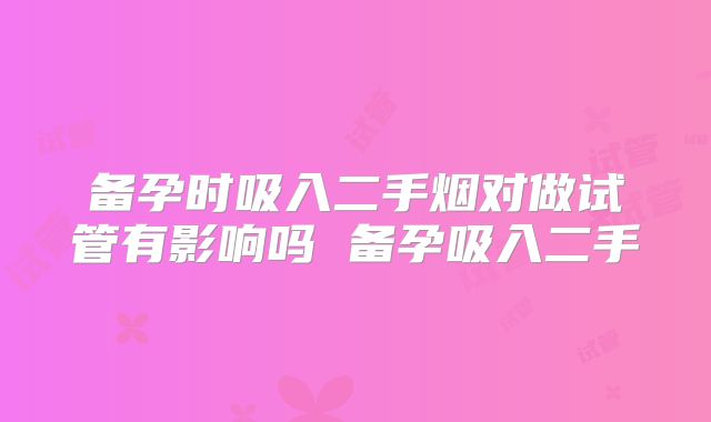 备孕时吸入二手烟对做试管有影响吗 备孕吸入二手