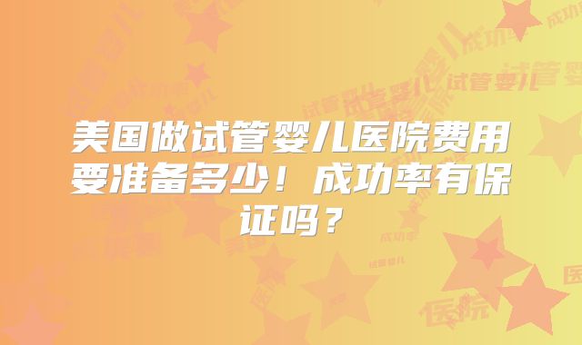美国做试管婴儿医院费用要准备多少!成功率有保证吗?