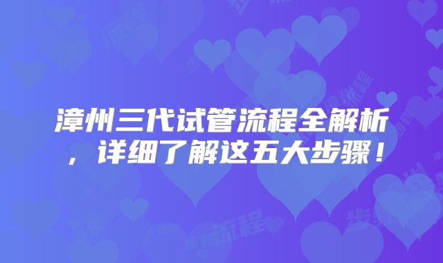漳州三代试管流程全解析，详细了解这五大步骤！