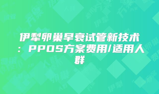 伊犁卵巢早衰试管新技术：PPOS方案费用/适用人群