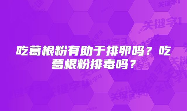 吃葛根粉有助于排卵吗?吃葛根粉排毒吗?