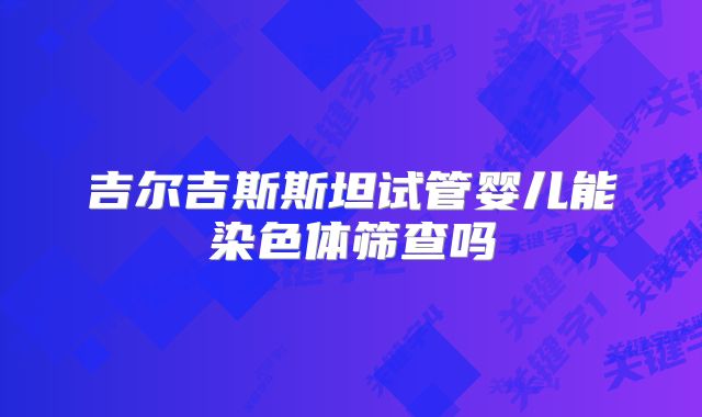 吉尔吉斯斯坦试管婴儿能染色体筛查吗