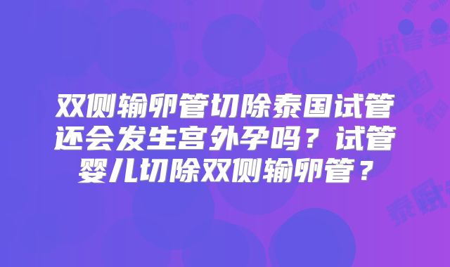双侧输卵管切除泰国试管还会发生宫外孕吗？试管婴儿切除双侧输卵管？