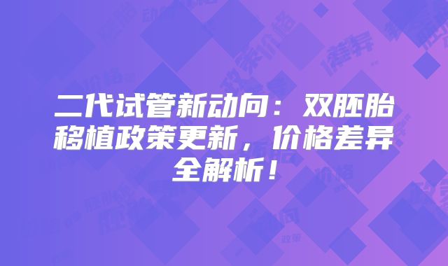 二代试管新动向：双胚胎移植政策更新，价格差异全解析！