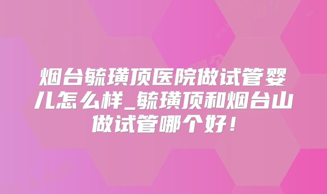 烟台毓璜顶医院做试管婴儿怎么样_毓璜顶和烟台山做试管哪个好!