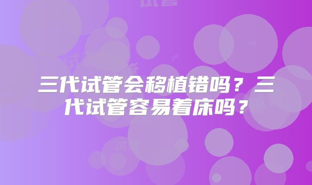 三代试管会移植错吗?三代试管容易着床吗?