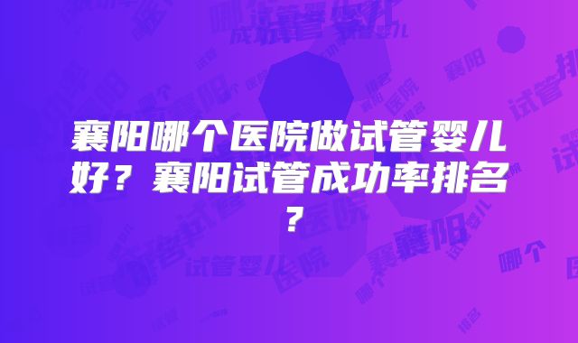 襄阳哪个医院做试管婴儿好？襄阳试管成功率排名？