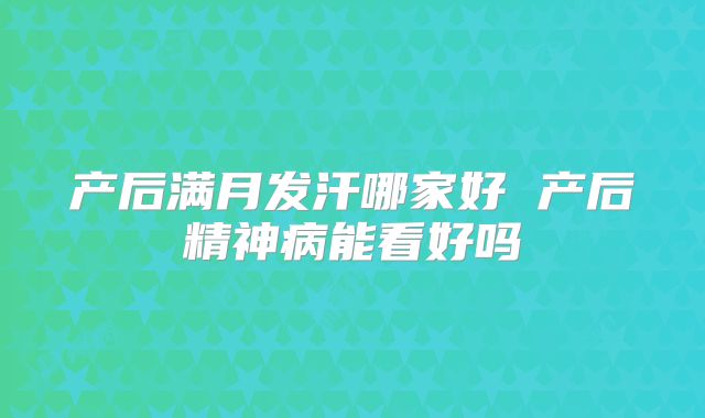 产后满月发汗哪家好 产后精神病能看好吗