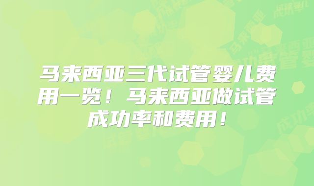 马来西亚三代试管婴儿费用一览！马来西亚做试管成功率和费用！