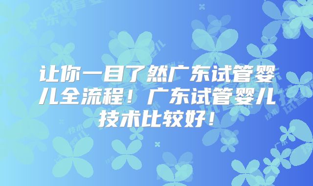 让你一目了然广东试管婴儿全流程！广东试管婴儿技术比较好！