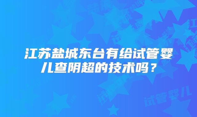 江苏盐城东台有给试管婴儿查阴超的技术吗？