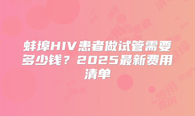 蚌埠HIV患者做试管需要多少钱？2025最新费用清单