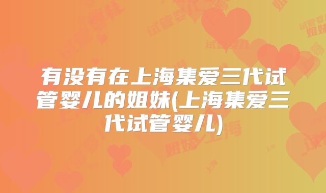 有没有在上海集爱三代试管婴儿的姐妹(上海集爱三代试管婴儿)