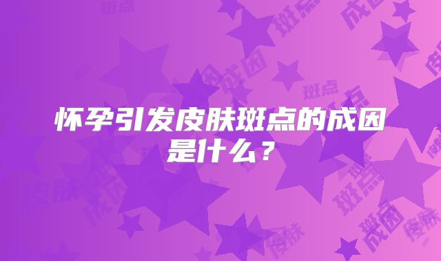怀孕引发皮肤斑点的成因是什么？