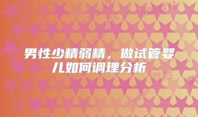 男性少精弱精，做试管婴儿如何调理分析
