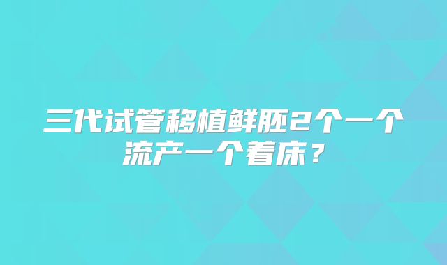 三代试管移植鲜胚2个一个流产一个着床?