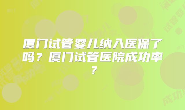 厦门试管婴儿纳入医保了吗？厦门试管医院成功率？