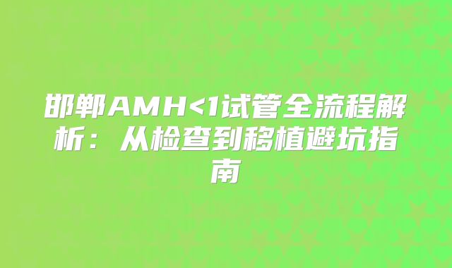邯郸AMH<1试管全流程解析：从检查到移植避坑指南
