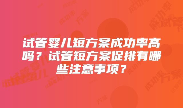 试管婴儿短方案成功率高吗?试管短方案促排有哪些注意事项?