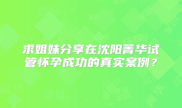 求姐妹分享在沈阳菁华试管怀孕成功的真实案例？