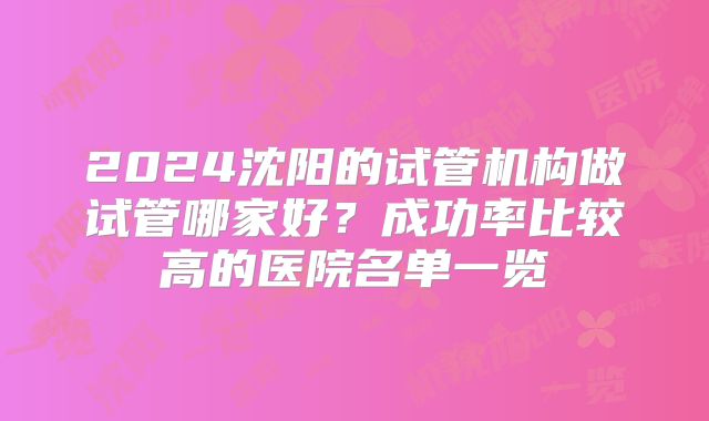2024沈阳的试管机构做试管哪家好?成功率比较高的医院名单一览