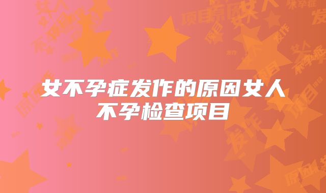 女不孕症发作的原因女人不孕检查项目