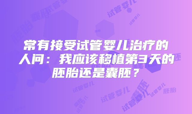 常有接受试管婴儿治疗的人问:我应该移植第3天的胚胎还是囊胚?