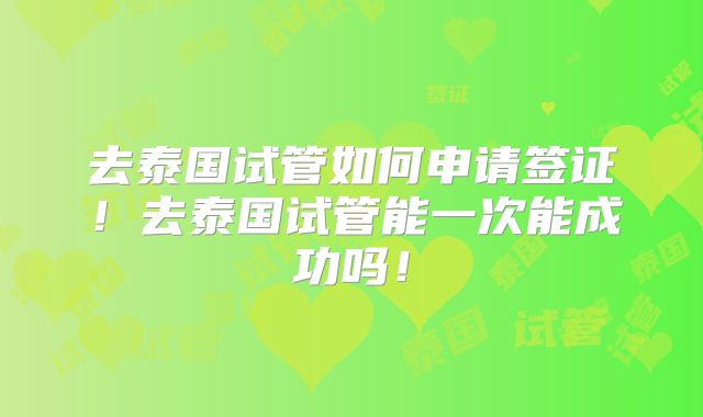 去泰国试管如何申请签证！去泰国试管能一次能成功吗！