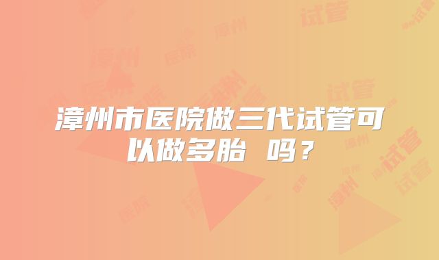 漳州市医院做三代试管可以做多胎 吗？