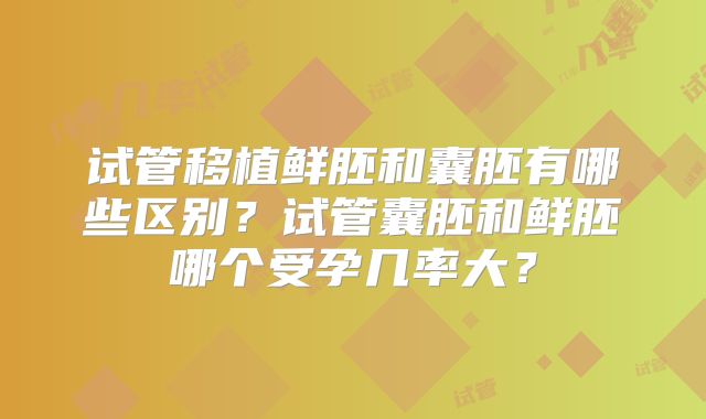 试管移植鲜胚和囊胚有哪些区别？试管囊胚和鲜胚哪个受孕几率大？