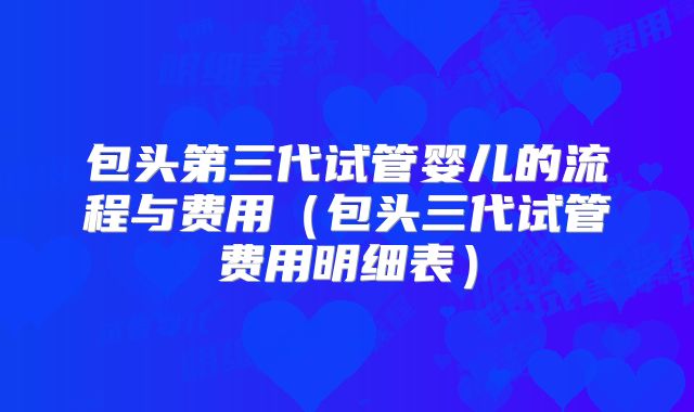 包头第三代试管婴儿的流程与费用（包头三代试管费用明细表）