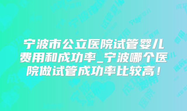 宁波市公立医院试管婴儿费用和成功率_宁波哪个医院做试管成功率比较高！