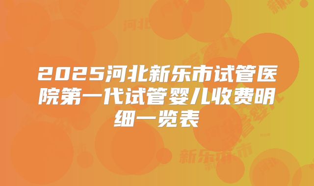 2025河北新乐市试管医院第一代试管婴儿收费明细一览表