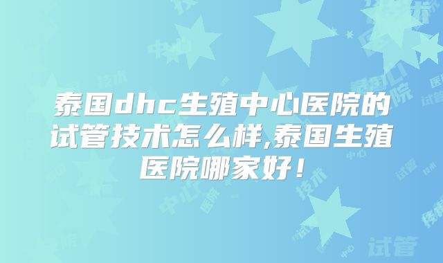 泰国dhc生殖中心医院的试管技术怎么样,泰国生殖医院哪家好!