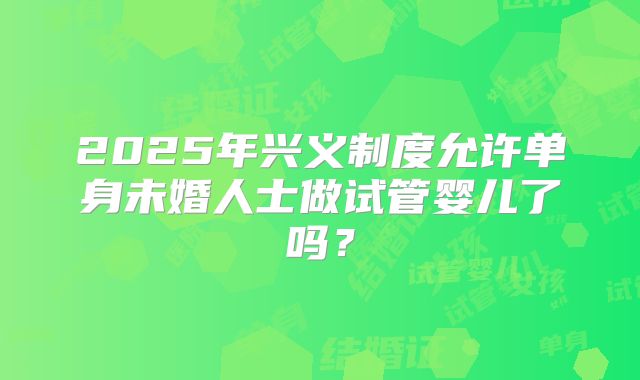 2025年兴义制度允许单身未婚人士做试管婴儿了吗？