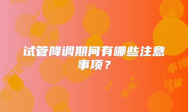 试管降调期间有哪些注意事项?