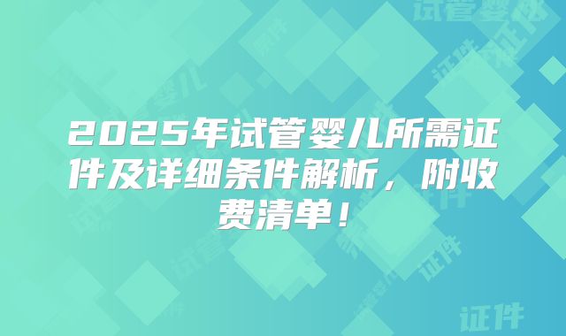 2025年试管婴儿所需证件及详细条件解析，附收费清单！