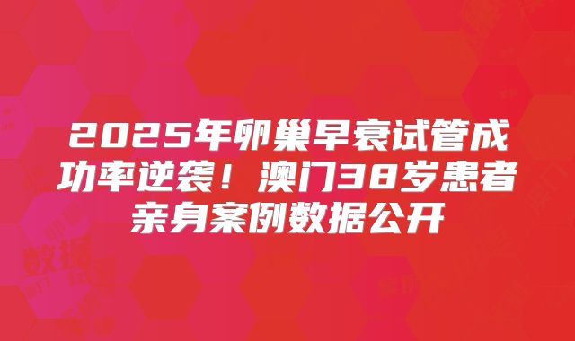2025年卵巢早衰试管成功率逆袭！澳门38岁患者亲身案例数据公开