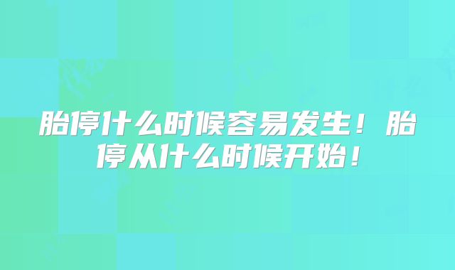 胎停什么时候容易发生!胎停从什么时候开始!