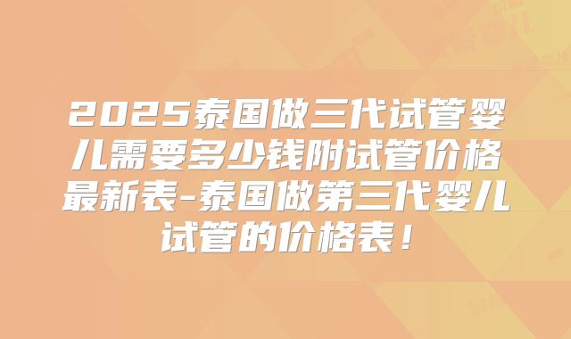 2025泰国做三代试管婴儿需要多少钱附试管价格最新表-泰国做第三代婴儿试管的价格表！