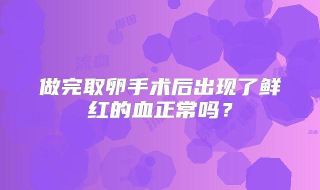 做完取卵手术后出现了鲜红的血正常吗?