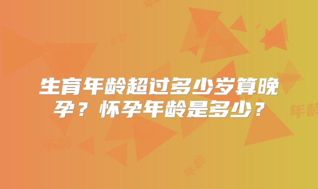 生育年龄超过多少岁算晚孕？怀孕年龄是多少？
